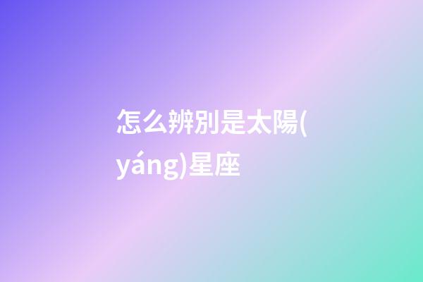 怎么辨別是太陽(yáng)星座