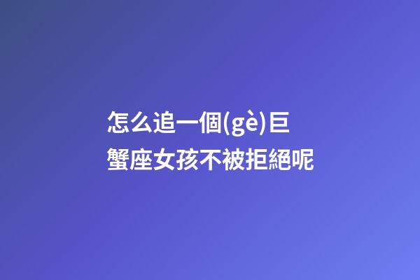 怎么追一個(gè)巨蟹座女孩不被拒絕呢
