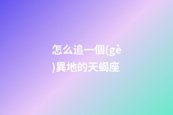 怎么追一個(gè)異地的天蝎座