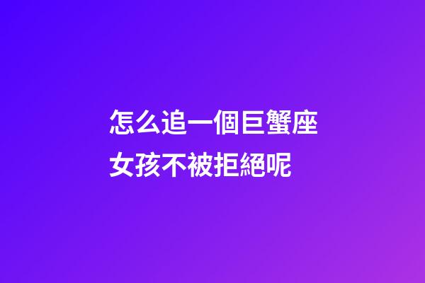 怎么追一個巨蟹座女孩不被拒絕呢