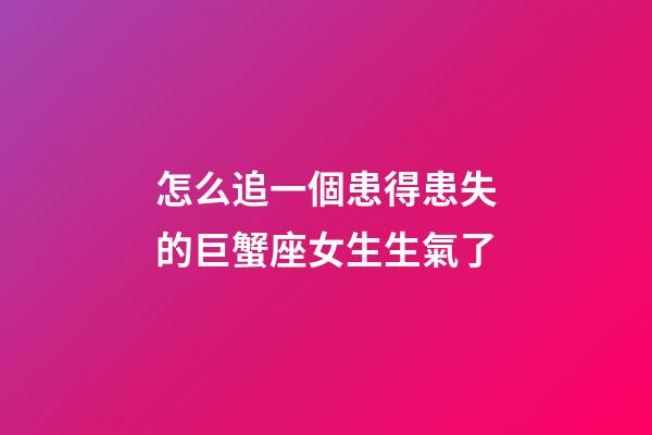 怎么追一個患得患失的巨蟹座女生生氣了-第1張-星座運勢-玄機派
