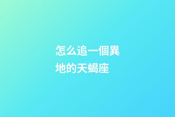 怎么追一個異地的天蝎座