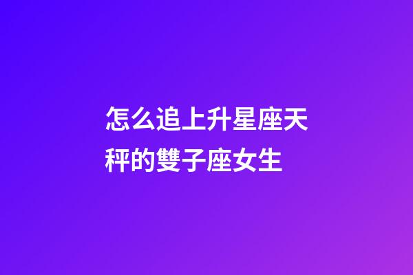 怎么追上升星座天秤的雙子座女生-第1張-星座運勢-玄機派