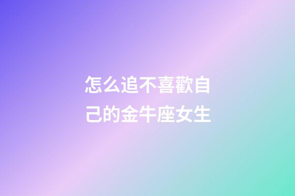 怎么追不喜歡自己的金牛座女生