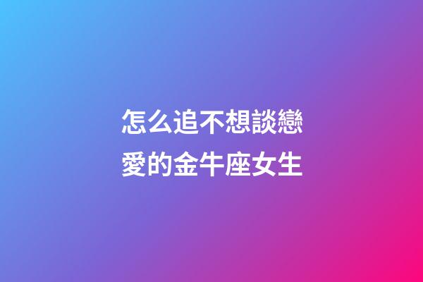 怎么追不想談戀愛的金牛座女生-第1張-星座運勢-玄機派