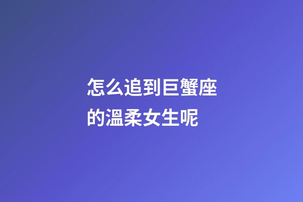 怎么追到巨蟹座的溫柔女生呢-第1張-星座運勢-玄機派