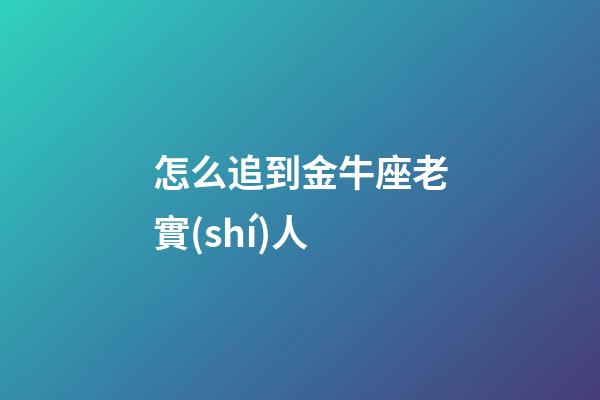 怎么追到金牛座老實(shí)人