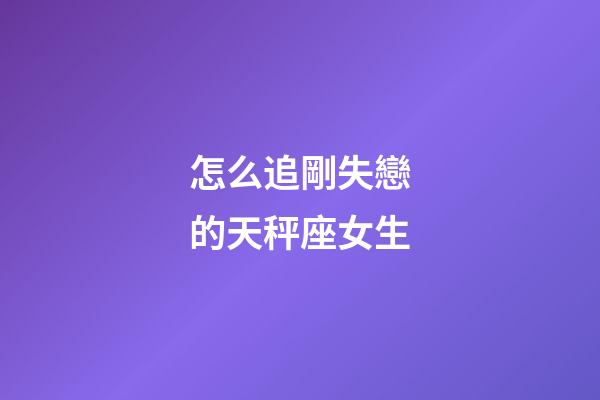 怎么追剛失戀的天秤座女生-第1張-星座運勢-玄機派