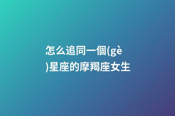 怎么追同一個(gè)星座的摩羯座女生
