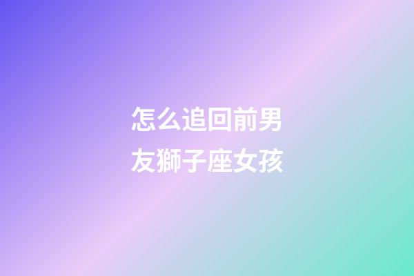 怎么追回前男友獅子座女孩