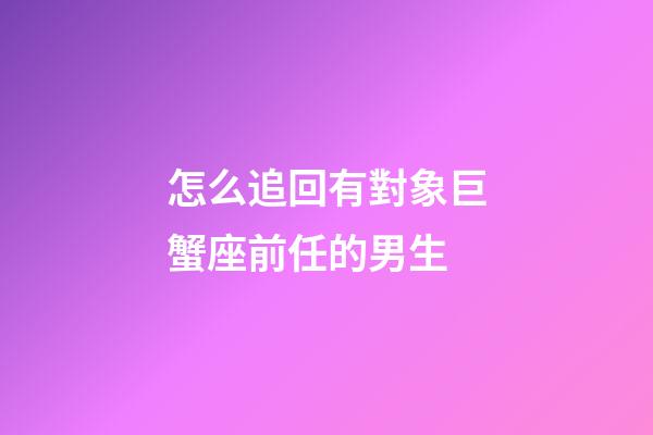 怎么追回有對象巨蟹座前任的男生-第1張-星座運勢-玄機派