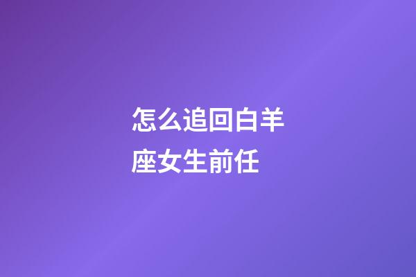 怎么追回白羊座女生前任-第1張-星座運勢-玄機派
