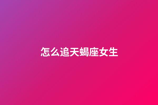 怎么追天蝎座女生（怎么追天蝎女成功率最高）-第1張-星座運勢-玄機派