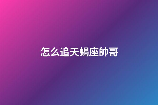 怎么追天蝎座帥哥
