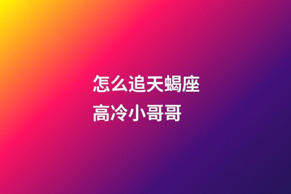 怎么追天蝎座高冷小哥哥-第1張-星座運勢-玄機派