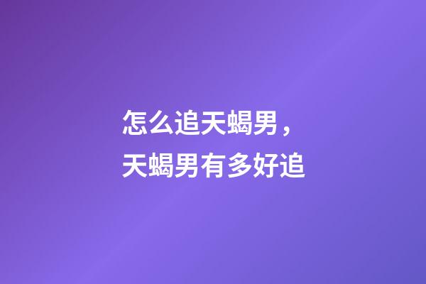 怎么追天蝎男，天蝎男有多好追-第1張-觀點-玄機派