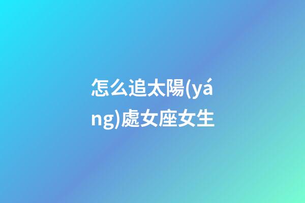 怎么追太陽(yáng)處女座女生