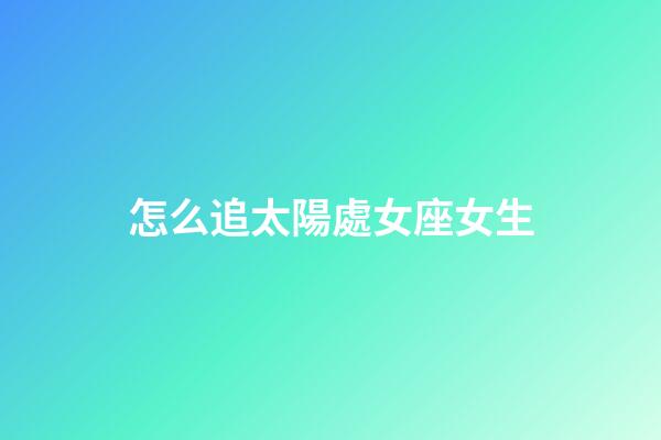 怎么追太陽處女座女生