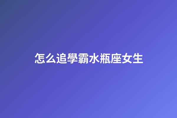 怎么追學霸水瓶座女生-第1張-星座運勢-玄機派