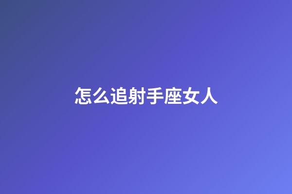 怎么追射手座女人-第1張-星座運勢-玄機派