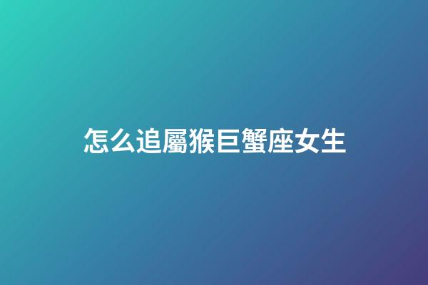 怎么追屬猴巨蟹座女生-第1張-星座運(yùn)勢-玄機(jī)派