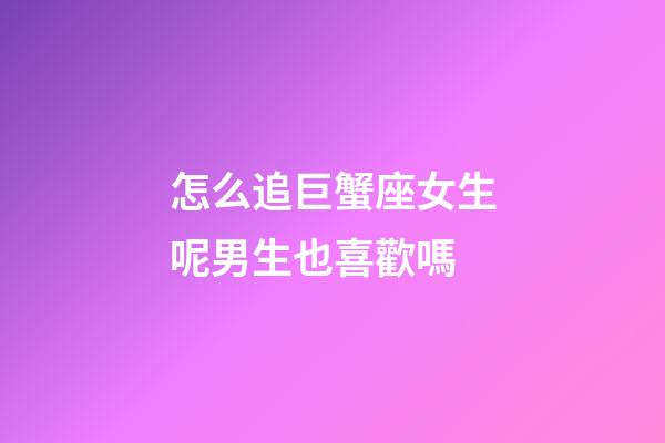 怎么追巨蟹座女生呢男生也喜歡嗎-第1張-星座運勢-玄機派