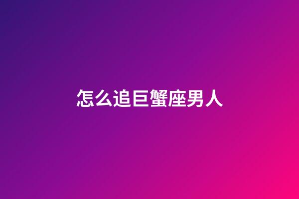 怎么追巨蟹座男人-第1張-星座運勢-玄機派
