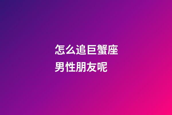 怎么追巨蟹座男性朋友呢-第1張-星座運(yùn)勢(shì)-玄機(jī)派