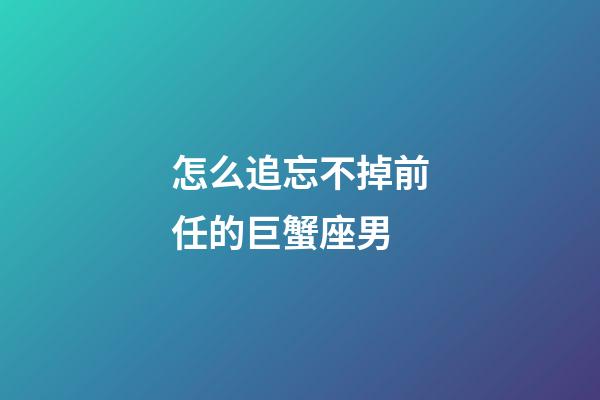 怎么追忘不掉前任的巨蟹座男-第1張-星座運勢-玄機派