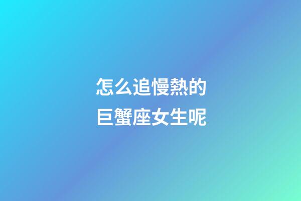 怎么追慢熱的巨蟹座女生呢