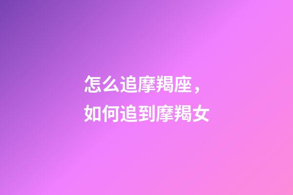 怎么追摩羯座，如何追到摩羯女-第1張-觀點-玄機派