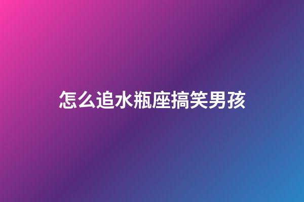 怎么追水瓶座搞笑男孩