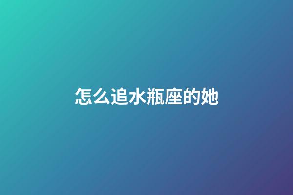 怎么追水瓶座的她-第1張-星座運勢-玄機派