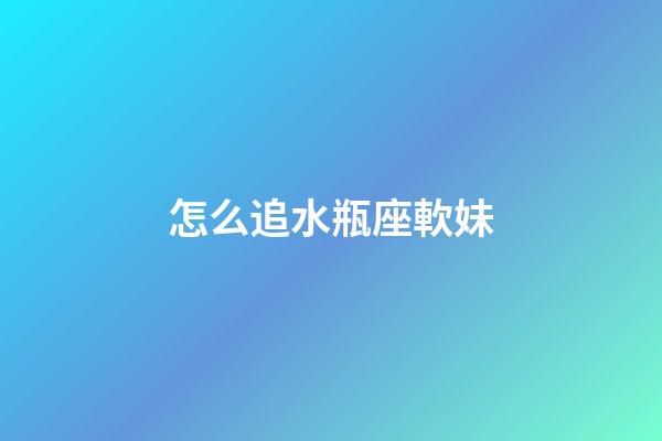 怎么追水瓶座軟妹-第1張-星座運勢-玄機派