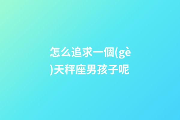 怎么追求一個(gè)天秤座男孩子呢