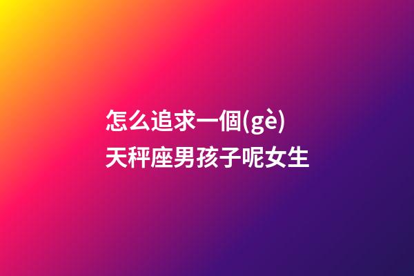 怎么追求一個(gè)天秤座男孩子呢女生-第1張-星座運(yùn)勢(shì)-玄機(jī)派
