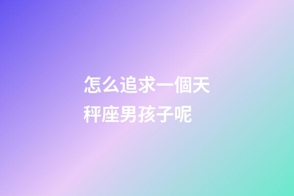 怎么追求一個天秤座男孩子呢