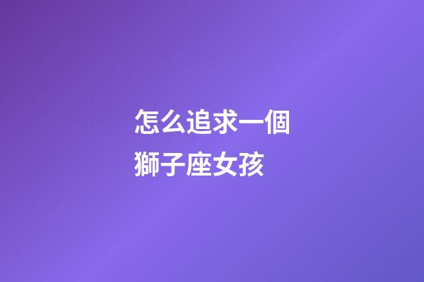 怎么追求一個獅子座女孩