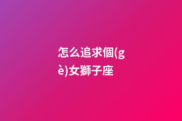 怎么追求個(gè)女獅子座-第1張-星座運(yùn)勢(shì)-玄機(jī)派
