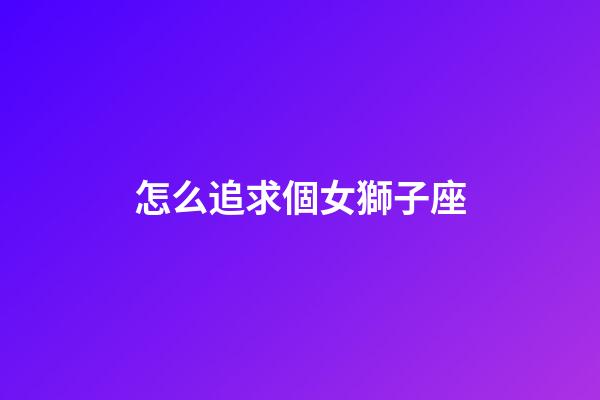 怎么追求個女獅子座