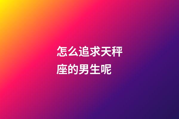 怎么追求天秤座的男生呢-第1張-星座運(yùn)勢-玄機(jī)派