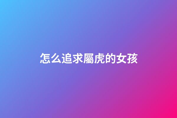 怎么追求屬虎的女孩