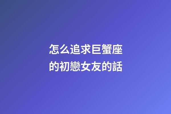 怎么追求巨蟹座的初戀女友的話-第1張-星座運(yùn)勢(shì)-玄機(jī)派