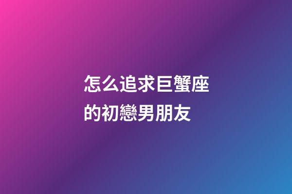 怎么追求巨蟹座的初戀男朋友-第1張-星座運勢-玄機派