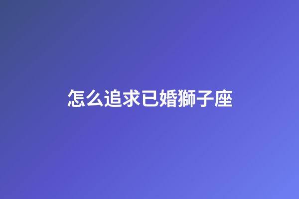 怎么追求已婚獅子座