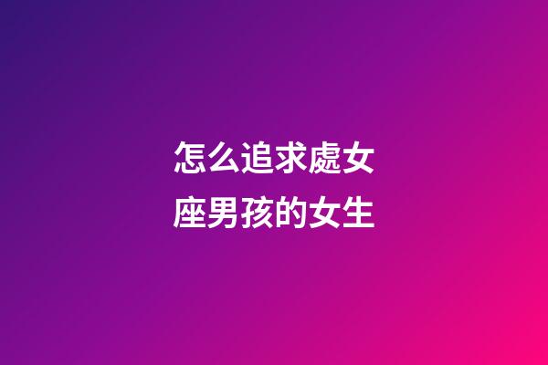 怎么追求處女座男孩的女生