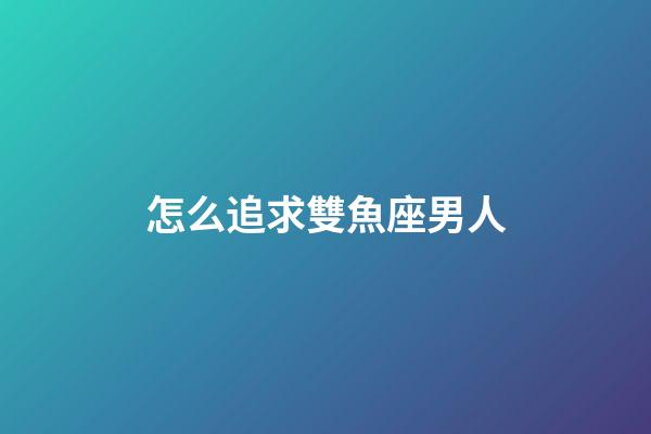 怎么追求雙魚座男人-第1張-星座運(yùn)勢(shì)-玄機(jī)派