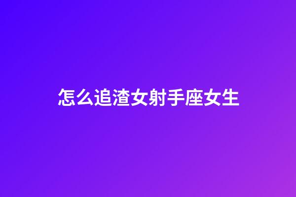 怎么追渣女射手座女生-第1張-星座運勢-玄機派