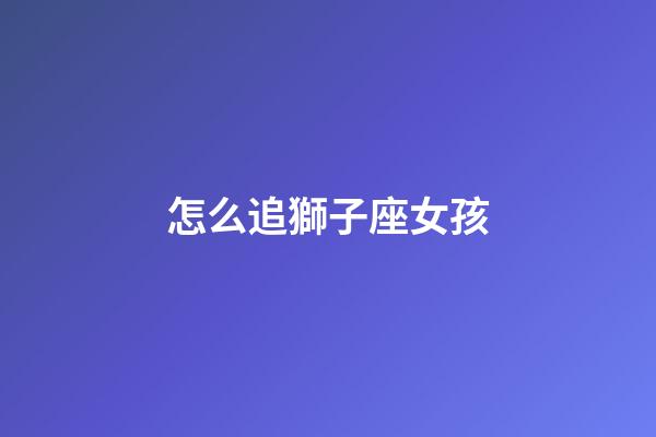 怎么追獅子座女孩（怎么樣追獅子座女生）-第1張-星座運勢-玄機派