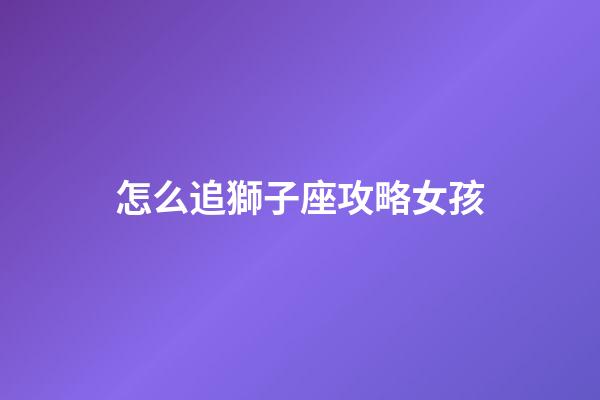 怎么追獅子座攻略女孩-第1張-星座運(yùn)勢-玄機(jī)派
